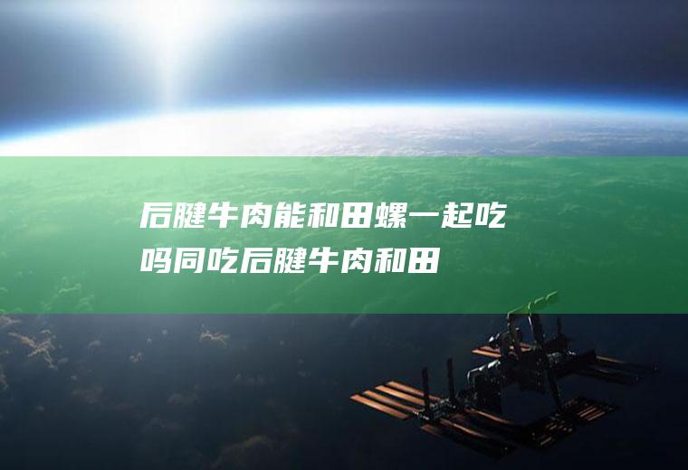 后腱能和田螺一起吃吗同吃后腱和田