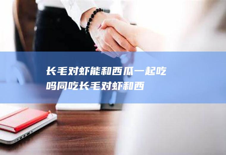长毛对虾能和西瓜一起吃吗/同吃_长毛对虾和西瓜相克吗