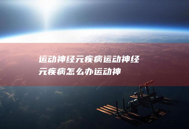 运动神经元疾病_运动神经元疾病怎么办_运动神经元疾病吃什么好_运动神经元疾病的症状
