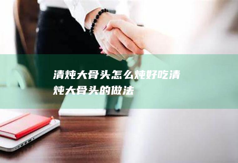 清炖大骨头怎么炖好吃_清炖大骨头的做法