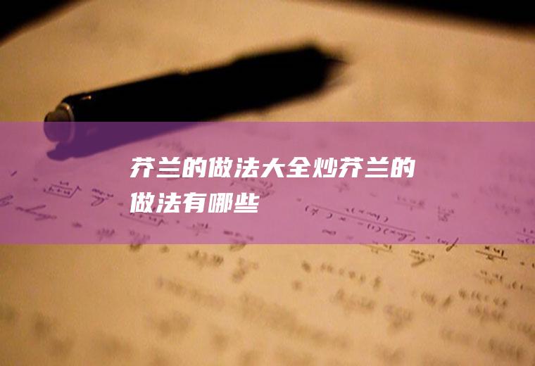芥兰的做法大全_炒芥兰的做法有哪些