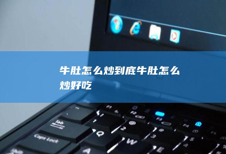 牛肚怎么炒_到底牛肚怎么炒好吃