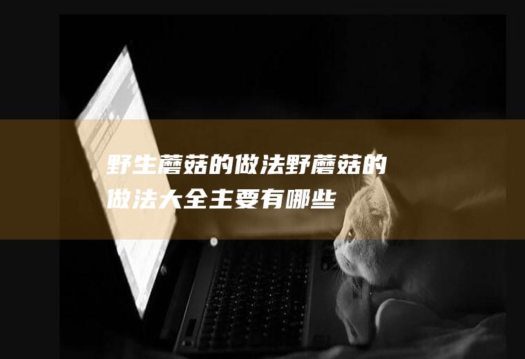 野生蘑菇的做法_野蘑菇的做法大全主要有哪些