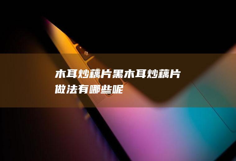 木耳炒藕片_黑木耳炒藕片做法有哪些呢