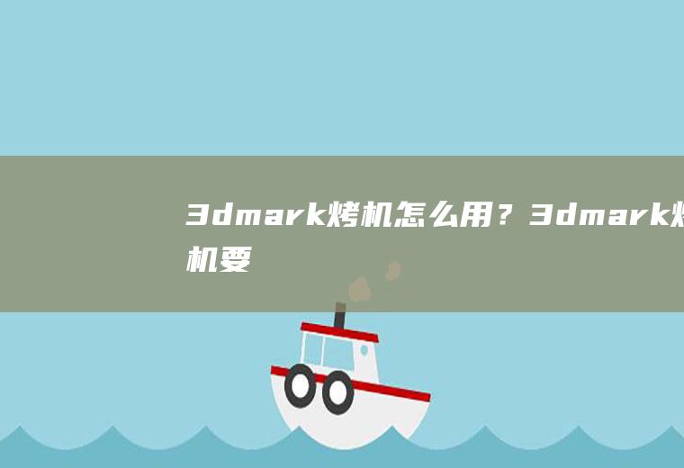 3dmark烤机怎么用？(3dmark烤机要多久)