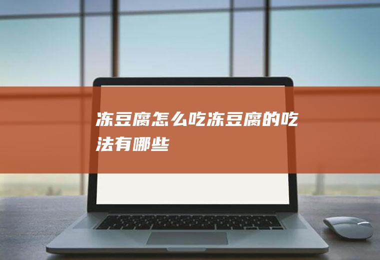 冻豆腐怎么吃_冻豆腐的吃法有哪些