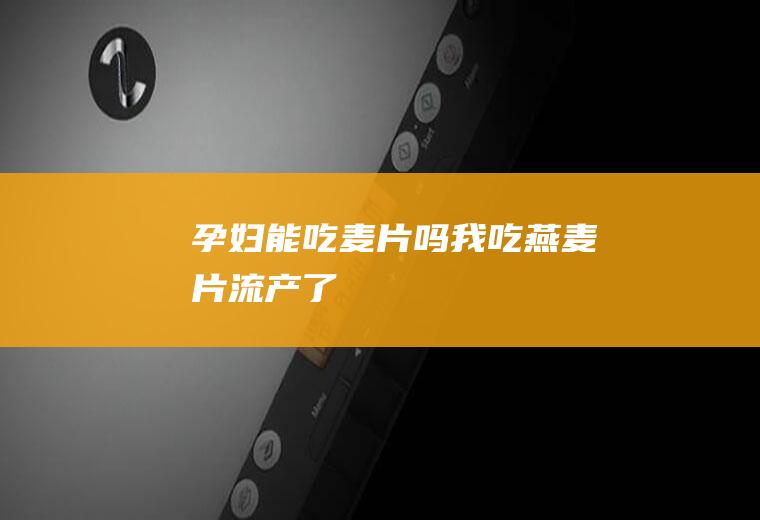 孕妇能吃麦片吗(我吃燕麦片流产了)