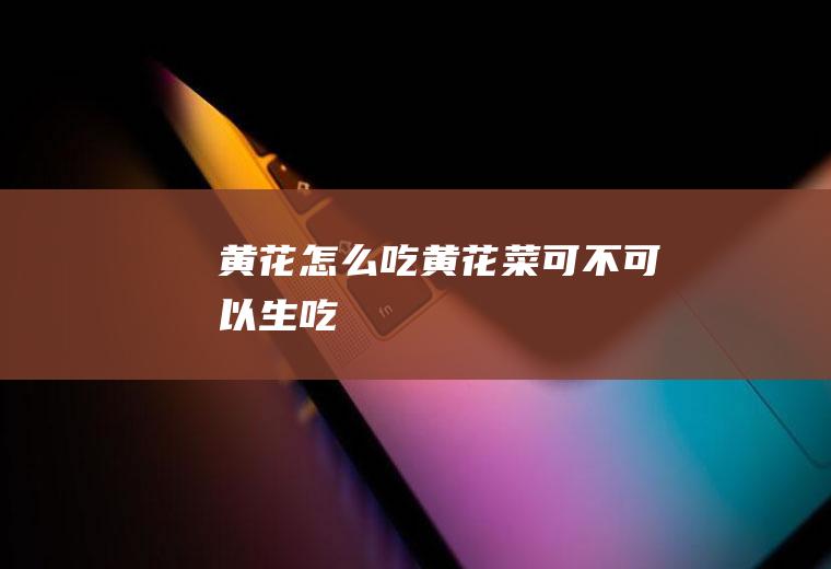 黄花怎么吃_黄花菜可不可以生吃