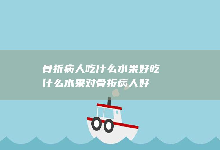 骨折病人吃什么水果好_吃什么水果对骨折病人好呢
