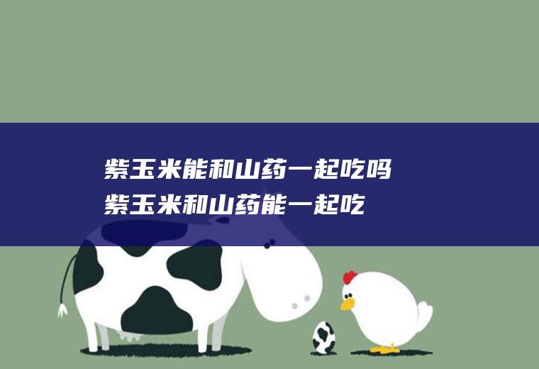 紫玉米能和山药一起吃吗_紫玉米和山药能一起吃吗/同吃