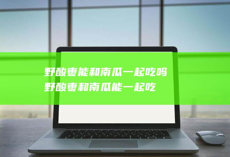 野酸枣能和南瓜一起吃吗_野酸枣和南瓜能一起吃吗/同吃