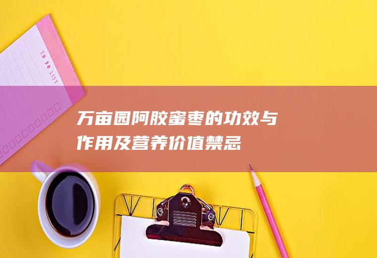万亩园阿胶蜜枣的功效与作用及营养价值_禁忌_选购和做法