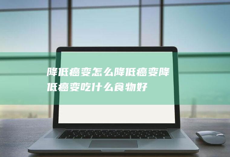 降低癌变_怎么降低癌变_降低癌变吃什么食物好