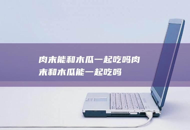 肉末能和木瓜一起吃吗_肉末和木瓜能一起吃吗/同吃