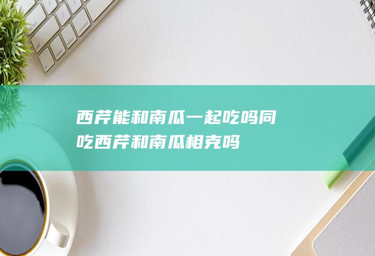 西芹能和南瓜一起吃吗/同吃_西芹和南瓜相克吗