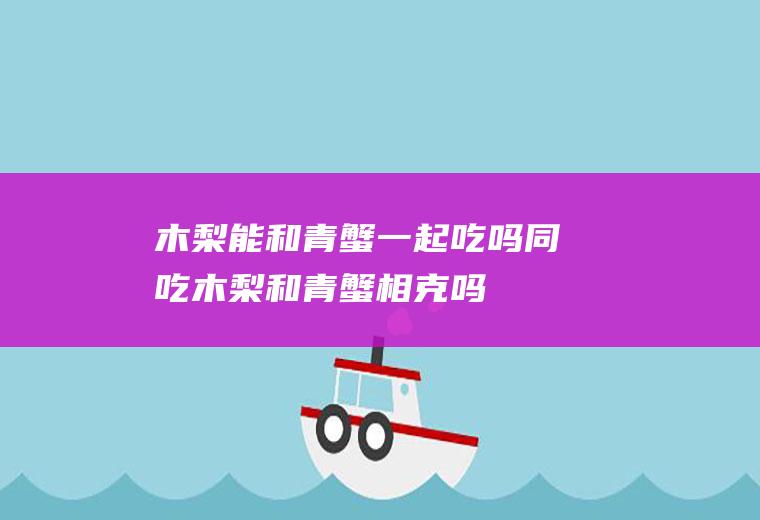 木梨能和青蟹一起吃吗/同吃_木梨和青蟹相克吗