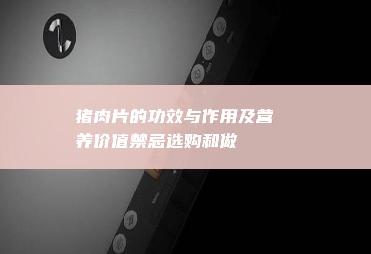 猪肉片的功效与作用及营养价值_禁忌_选购和做法
