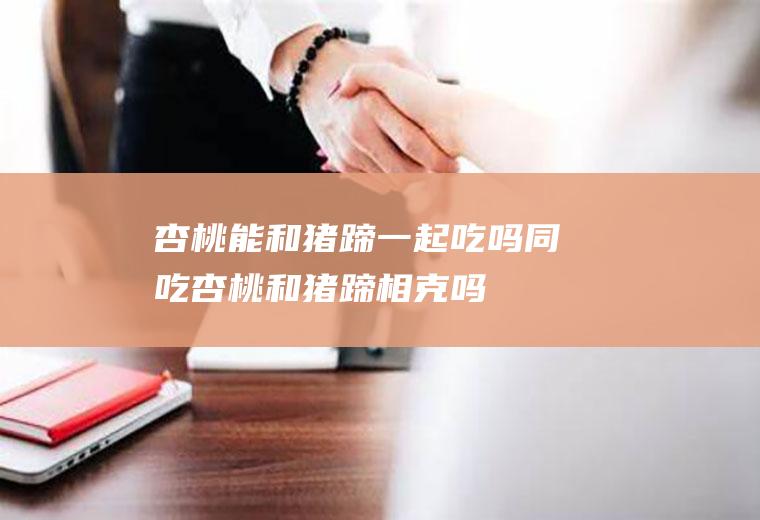 杏桃能和猪蹄一起吃吗/同吃_杏桃和猪蹄相克吗