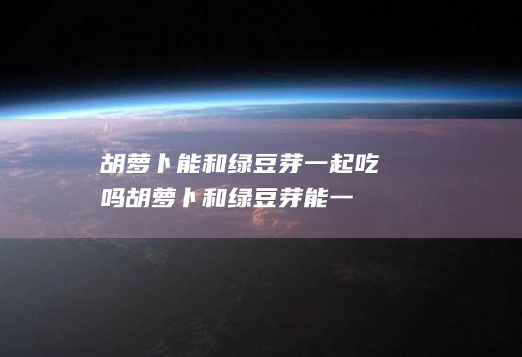胡萝卜能和绿豆芽一起吃吗_胡萝卜和绿豆芽能一起吃吗/同吃