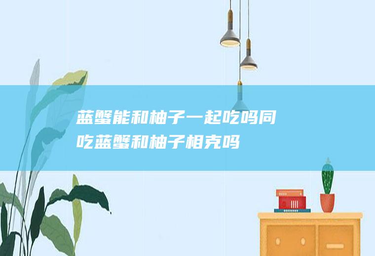 蓝蟹能和柚子一起吃吗/同吃_蓝蟹和柚子相克吗