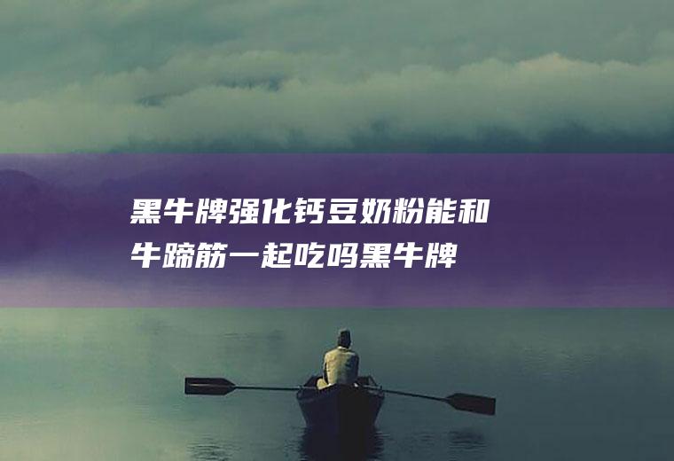 黑牛牌强化钙豆奶粉能和牛蹄筋一起吃吗_黑牛牌强化钙豆奶粉和牛蹄筋能一起吃吗/同吃