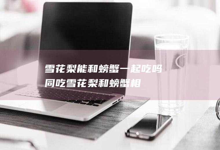 雪花梨能和螃蟹一起吃吗/同吃_雪花梨和螃蟹相克吗