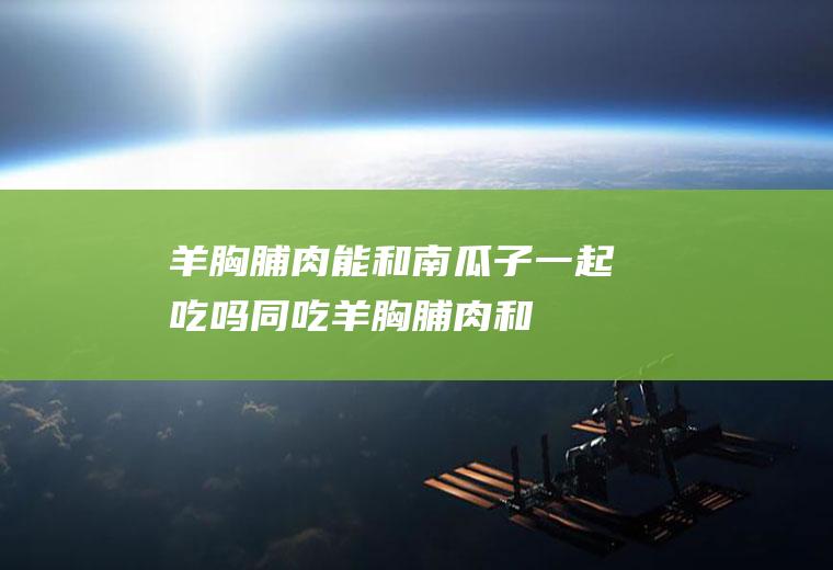羊胸脯肉能和南瓜子一起吃吗/同吃_羊胸脯肉和南瓜子相克吗