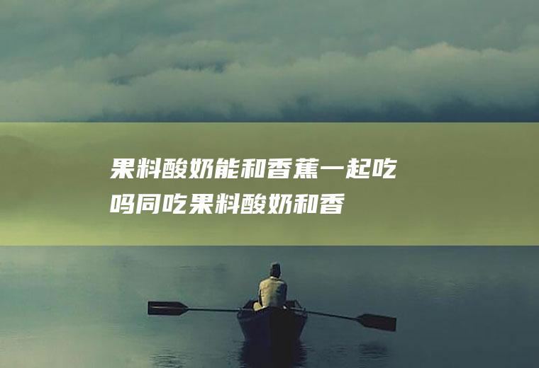 果料酸奶能和香蕉一起吃吗/同吃_果料酸奶和香蕉相克吗