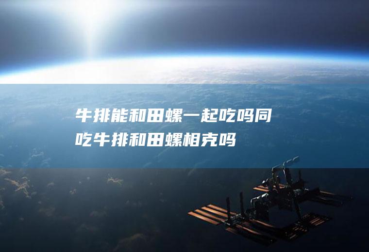 牛排能和田螺一起吃吗/同吃_牛排和田螺相克吗