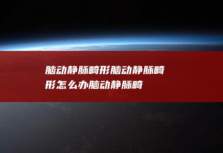 脑动静脉畸形_脑动静脉畸形怎么办_脑动静脉畸形吃什么好_脑动静脉畸形的症状