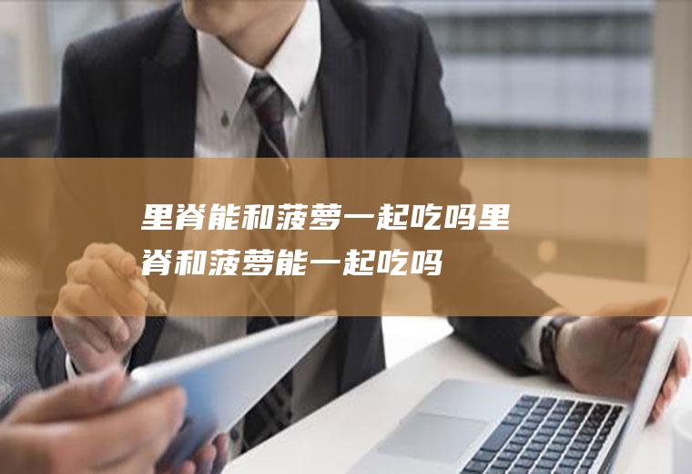 里脊能和菠萝一起吃吗_里脊和菠萝能一起吃吗/同吃