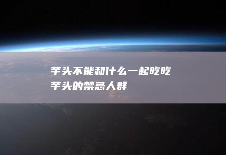 芋头不能和什么一起吃(吃芋头的禁忌人群)
