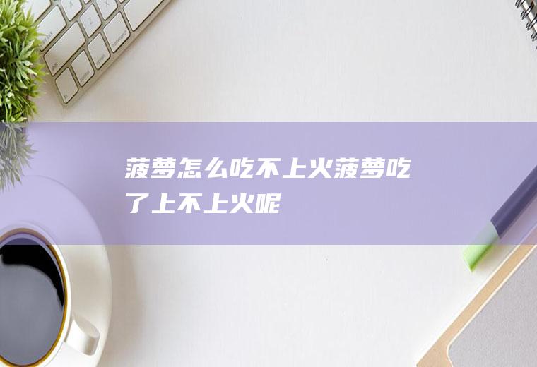 菠萝怎么吃不上火_菠萝吃了上不上火呢