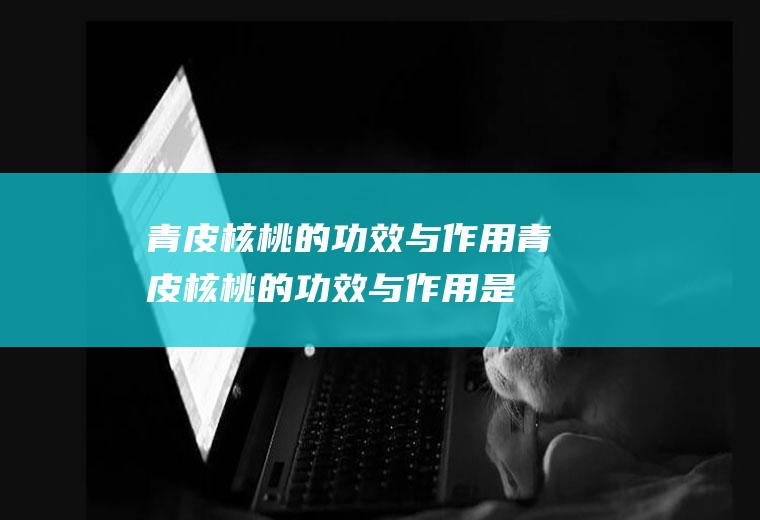 青皮核桃的功效与作用_青皮核桃的功效与作用是什么