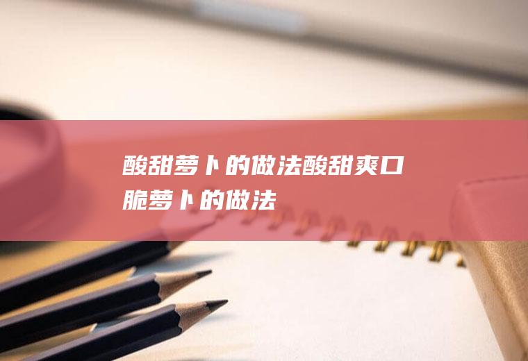 酸甜萝卜的做法(酸甜爽口脆萝卜的做法)