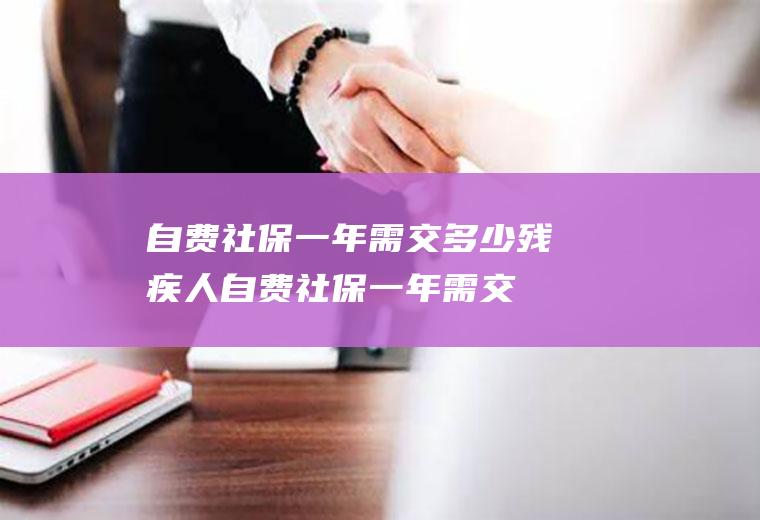 自费社保一年需交多少(残疾人自费社保一年需交多少)