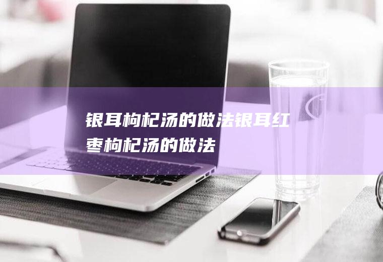 银耳枸杞汤的做法_银耳红枣枸杞汤的做法