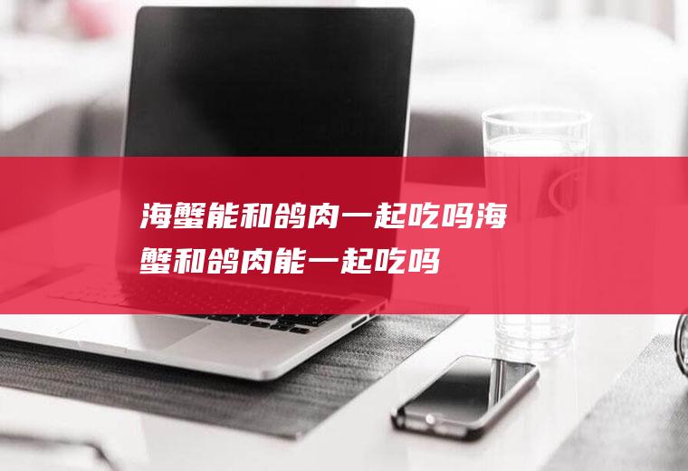 海蟹能和鸽肉一起吃吗_海蟹和鸽肉能一起吃吗/同吃