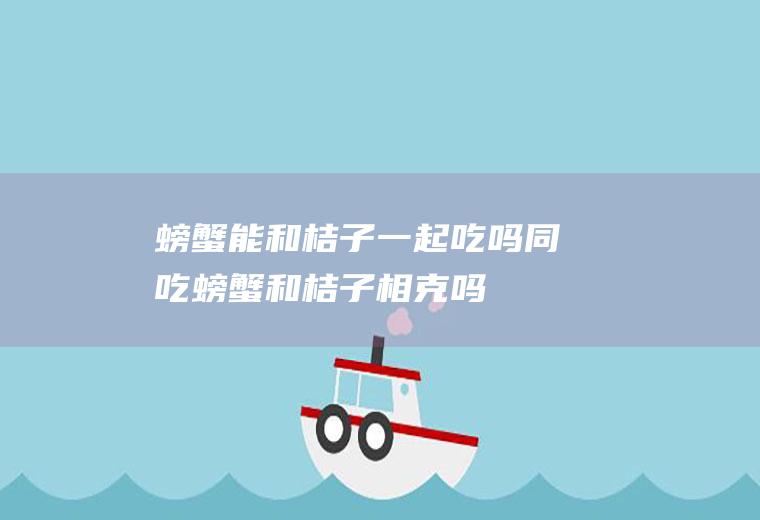 螃蟹能和桔子一起吃吗/同吃_螃蟹和桔子相克吗