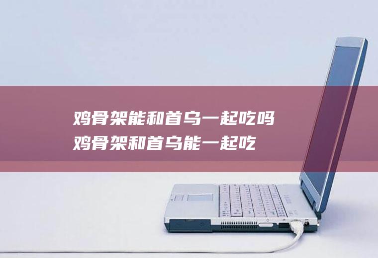 鸡骨架能和首乌一起吃吗_鸡骨架和首乌能一起吃吗/同吃
