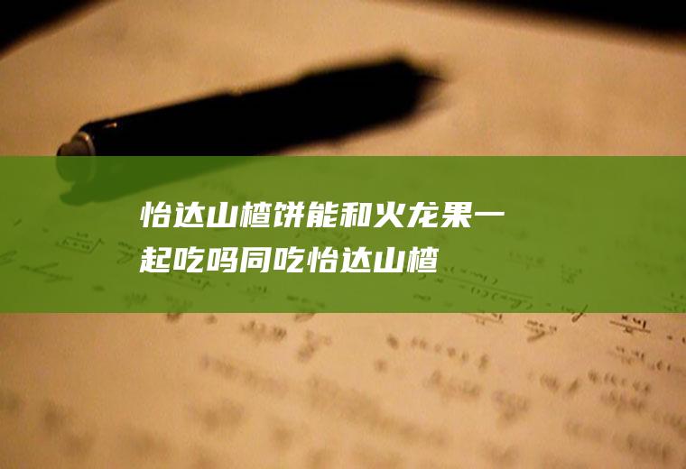怡达山楂饼能和火龙果一起吃吗/同吃_怡达山楂饼和火龙果相克吗