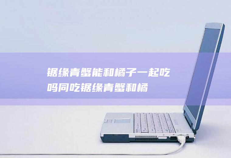 锯缘青蟹能和橘子一起吃吗/同吃_锯缘青蟹和橘子相克吗