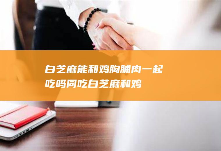 白芝麻能和鸡胸脯肉一起吃吗/同吃_白芝麻和鸡胸脯肉相克吗