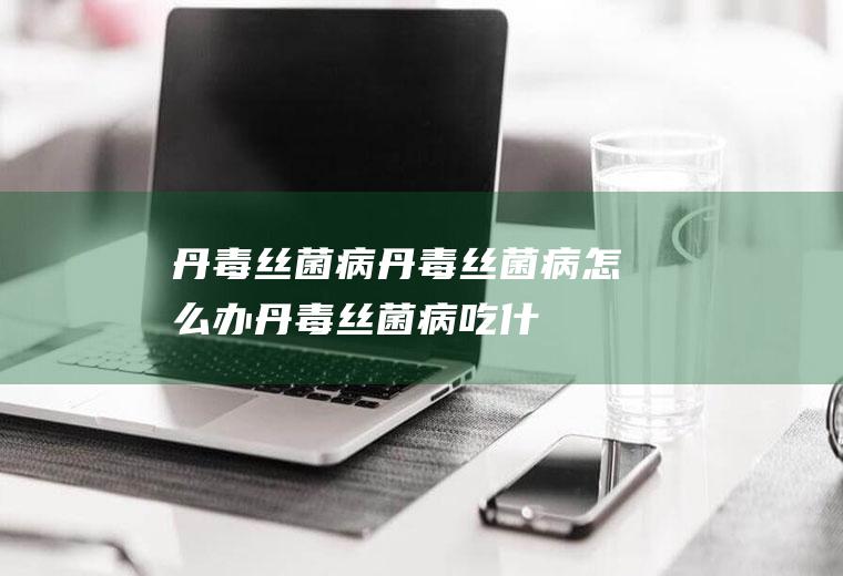 丹毒丝菌病_丹毒丝菌病怎么办_丹毒丝菌病吃什么好_丹毒丝菌病的症状
