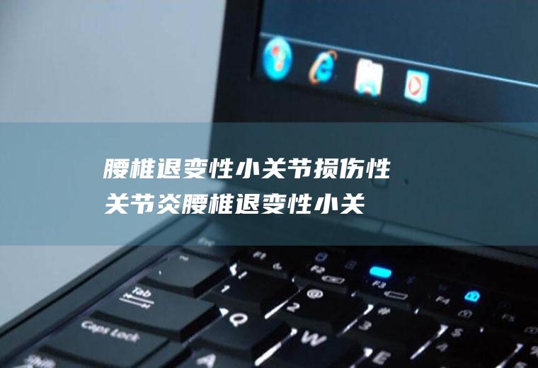 腰椎退变性小关节损伤性关节炎_腰椎退变性小关节损伤性关节炎怎么办_腰椎退变性小关节损伤性关节炎吃什么好_腰椎退变性小关节损伤性关节炎的症状