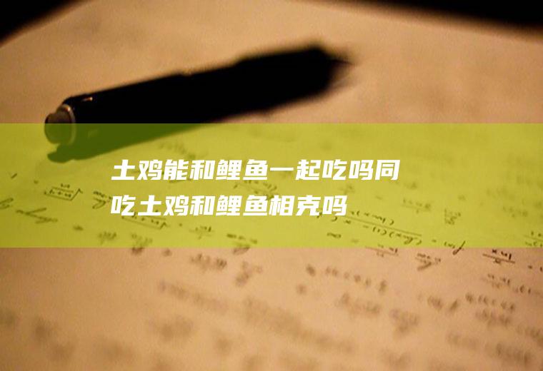 土鸡能和鲤鱼一起吃吗/同吃_土鸡和鲤鱼相克吗