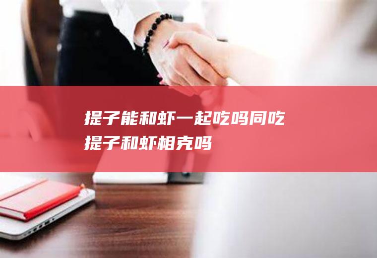 提子能和虾一起吃吗/同吃_提子和虾相克吗