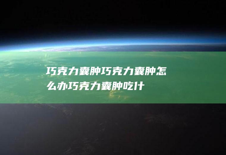巧克力囊肿_巧克力囊肿怎么办_巧克力囊肿吃什么好_巧克力囊肿的症状