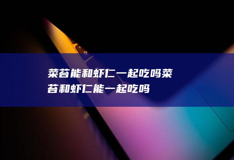 菜苔能和虾仁一起吃吗_菜苔和虾仁能一起吃吗/同吃