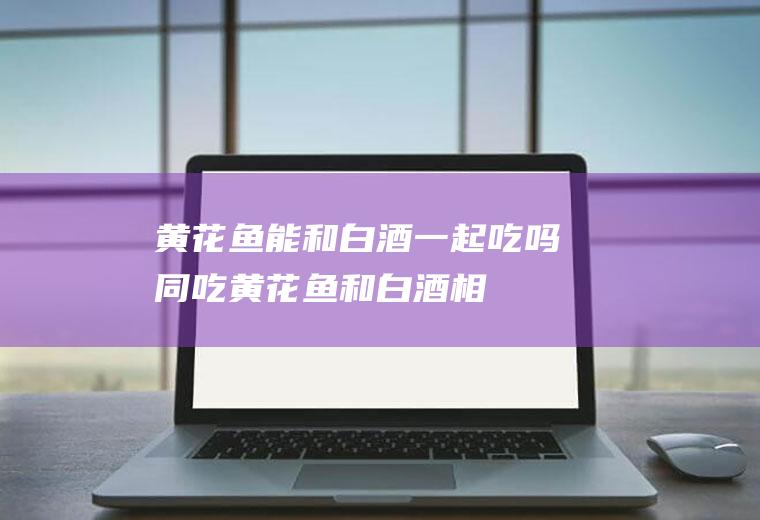 黄花鱼能和白酒一起吃吗/同吃_黄花鱼和白酒相克吗
